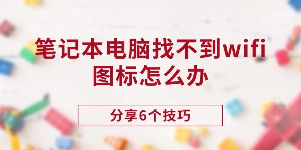 筆記本找不到WiFi圖標(biāo)?6個技巧來幫您!